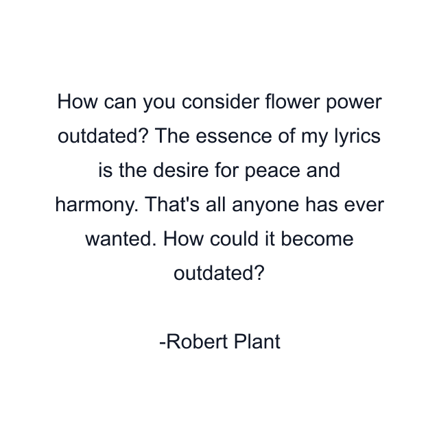 How can you consider flower power outdated? The essence of my lyrics is the desire for peace and harmony. That's all anyone has ever wanted. How could it become outdated?