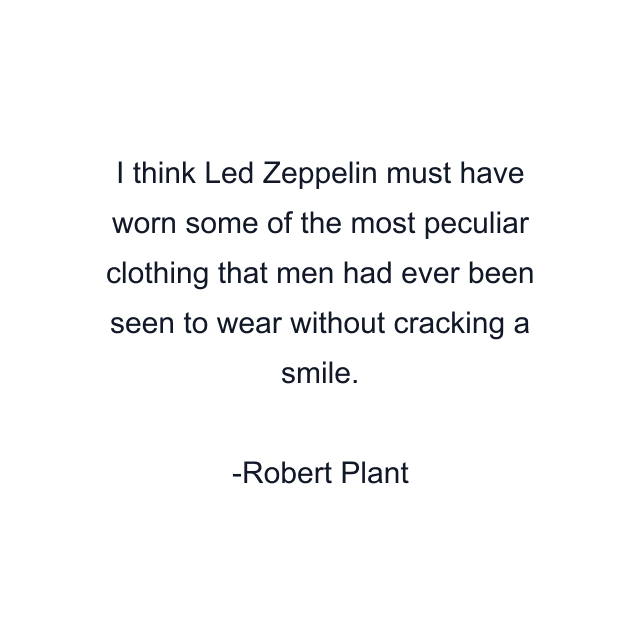 I think Led Zeppelin must have worn some of the most peculiar clothing that men had ever been seen to wear without cracking a smile.