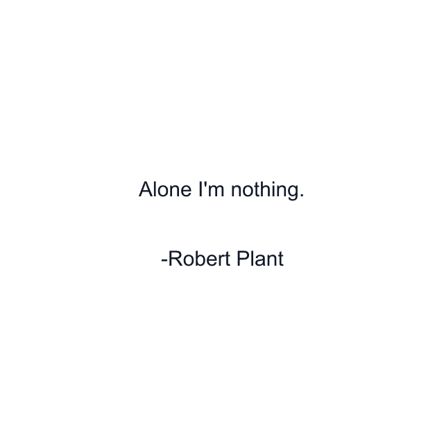 Alone I'm nothing.