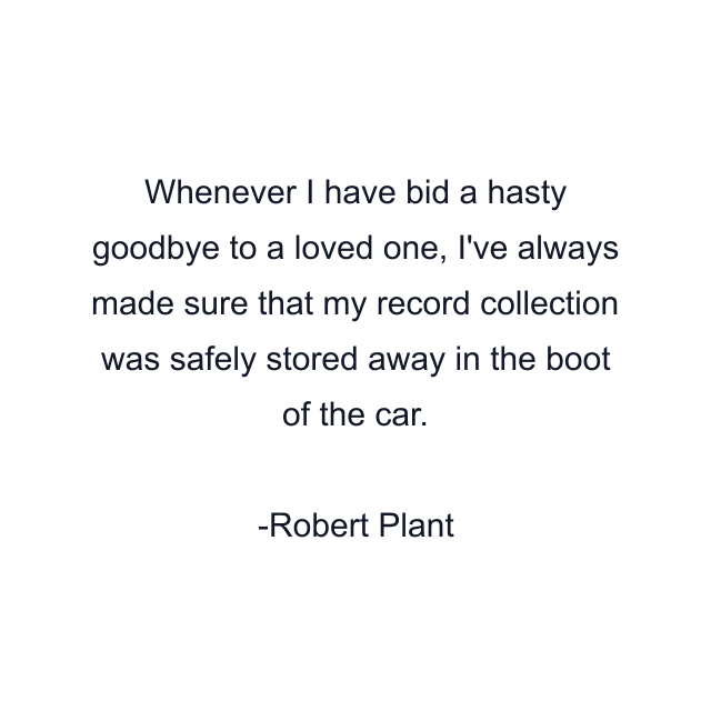 Whenever I have bid a hasty goodbye to a loved one, I've always made sure that my record collection was safely stored away in the boot of the car.