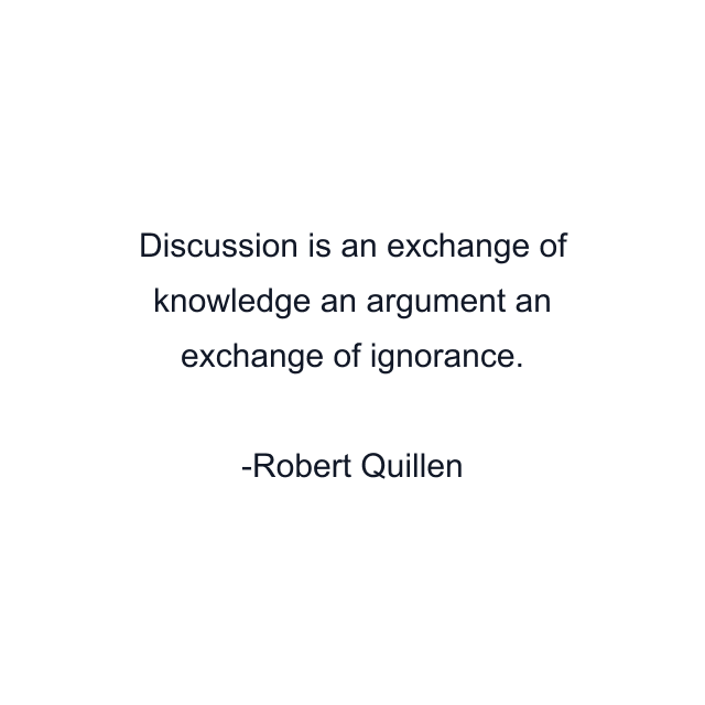 Discussion is an exchange of knowledge an argument an exchange of ignorance.