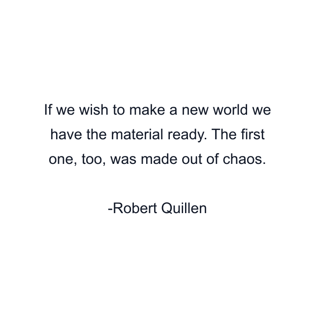 If we wish to make a new world we have the material ready. The first one, too, was made out of chaos.