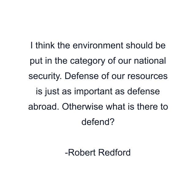 I think the environment should be put in the category of our national security. Defense of our resources is just as important as defense abroad. Otherwise what is there to defend?