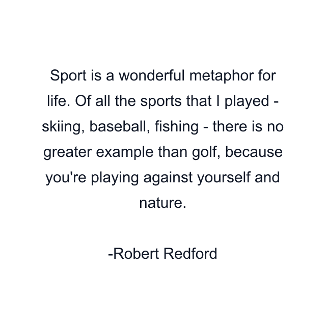 Sport is a wonderful metaphor for life. Of all the sports that I played - skiing, baseball, fishing - there is no greater example than golf, because you're playing against yourself and nature.