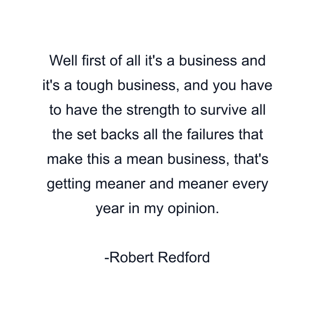 Well first of all it's a business and it's a tough business, and you have to have the strength to survive all the set backs all the failures that make this a mean business, that's getting meaner and meaner every year in my opinion.