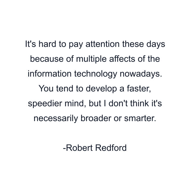 It's hard to pay attention these days because of multiple affects of the information technology nowadays. You tend to develop a faster, speedier mind, but I don't think it's necessarily broader or smarter.