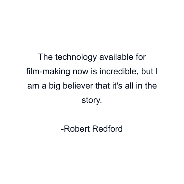 The technology available for film-making now is incredible, but I am a big believer that it's all in the story.