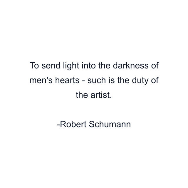 To send light into the darkness of men's hearts - such is the duty of the artist.