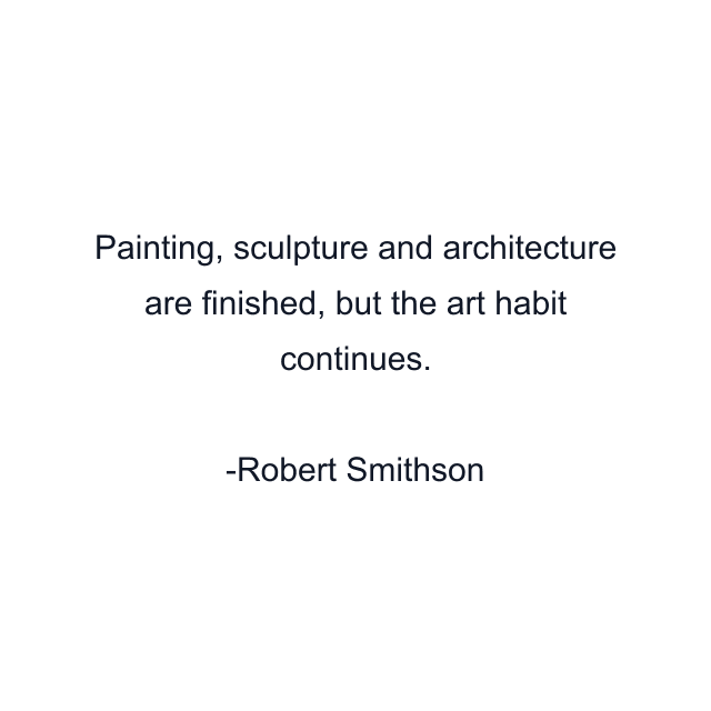 Painting, sculpture and architecture are finished, but the art habit continues.