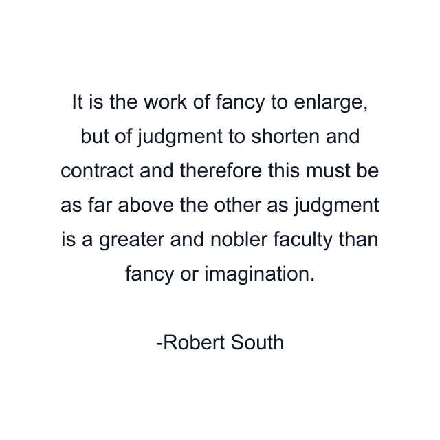 It is the work of fancy to enlarge, but of judgment to shorten and contract and therefore this must be as far above the other as judgment is a greater and nobler faculty than fancy or imagination.