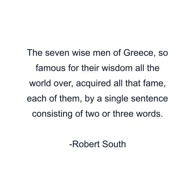 The seven wise men of Greece, so famous for their wisdom all the world over, acquired all that fame, each of them, by a single sentence consisting of two or three words.