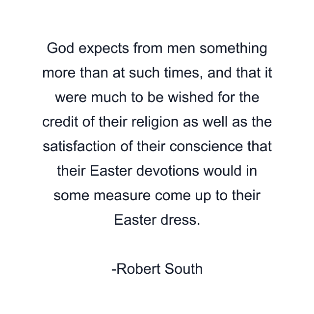 God expects from men something more than at such times, and that it were much to be wished for the credit of their religion as well as the satisfaction of their conscience that their Easter devotions would in some measure come up to their Easter dress.