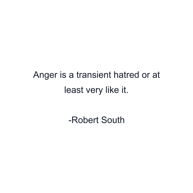 Anger is a transient hatred or at least very like it.