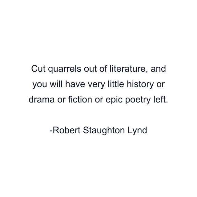 Cut quarrels out of literature, and you will have very little history or drama or fiction or epic poetry left.