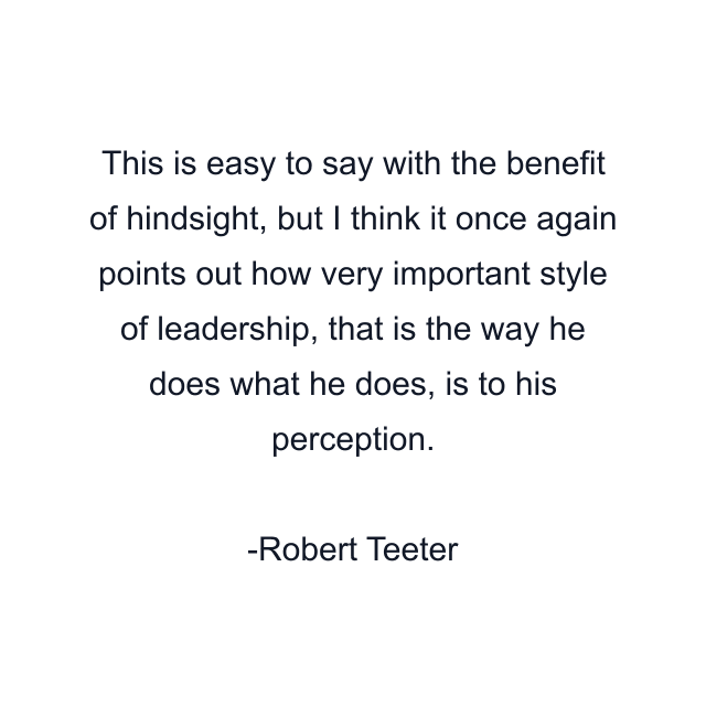 This is easy to say with the benefit of hindsight, but I think it once again points out how very important style of leadership, that is the way he does what he does, is to his perception.