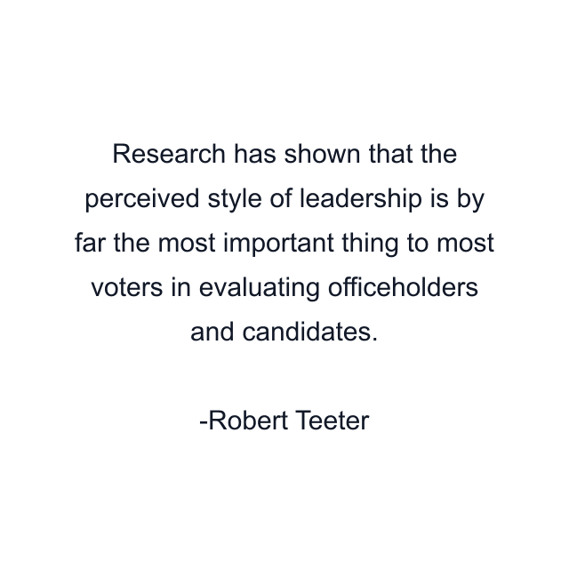 Research has shown that the perceived style of leadership is by far the most important thing to most voters in evaluating officeholders and candidates.