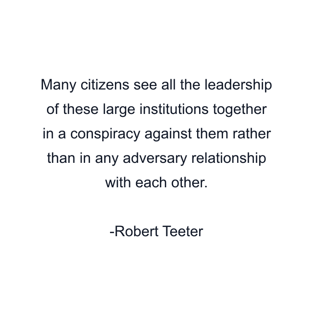 Many citizens see all the leadership of these large institutions together in a conspiracy against them rather than in any adversary relationship with each other.