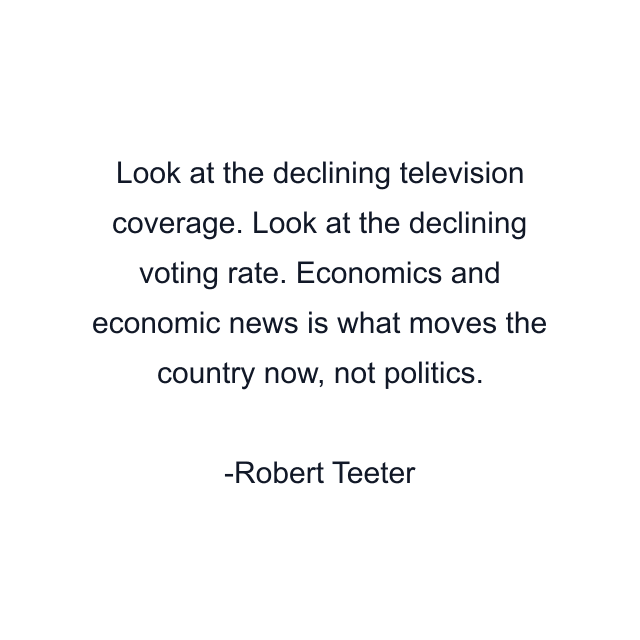 Look at the declining television coverage. Look at the declining voting rate. Economics and economic news is what moves the country now, not politics.