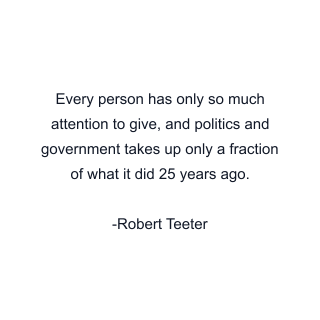 Every person has only so much attention to give, and politics and government takes up only a fraction of what it did 25 years ago.