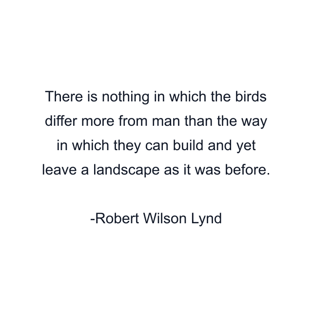 There is nothing in which the birds differ more from man than the way in which they can build and yet leave a landscape as it was before.