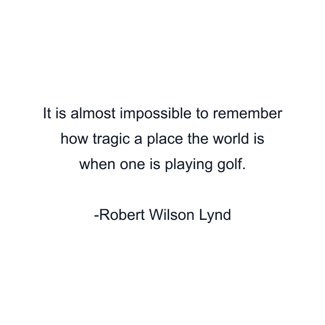 It is almost impossible to remember how tragic a place the world is when one is playing golf.