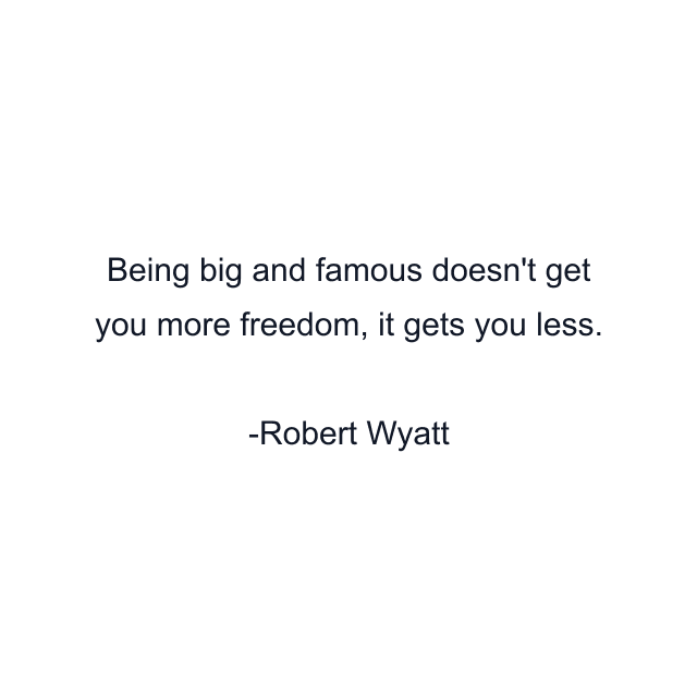 Being big and famous doesn't get you more freedom, it gets you less.