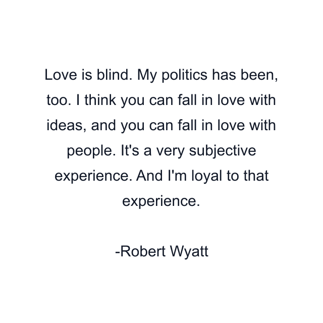 Love is blind. My politics has been, too. I think you can fall in love with ideas, and you can fall in love with people. It's a very subjective experience. And I'm loyal to that experience.