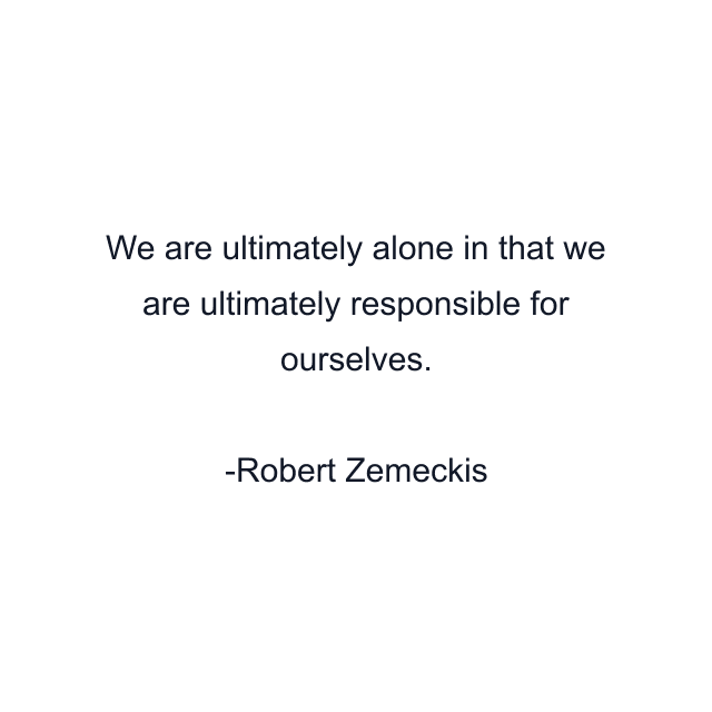 We are ultimately alone in that we are ultimately responsible for ourselves.