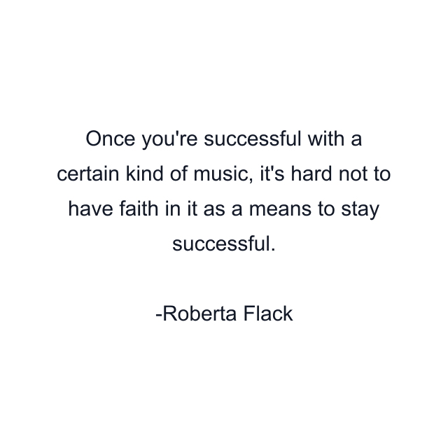 Once you're successful with a certain kind of music, it's hard not to have faith in it as a means to stay successful.