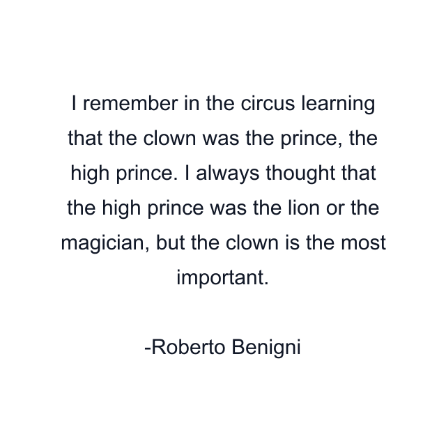 I remember in the circus learning that the clown was the prince, the high prince. I always thought that the high prince was the lion or the magician, but the clown is the most important.