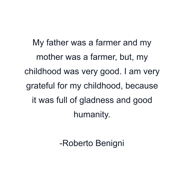 My father was a farmer and my mother was a farmer, but, my childhood was very good. I am very grateful for my childhood, because it was full of gladness and good humanity.