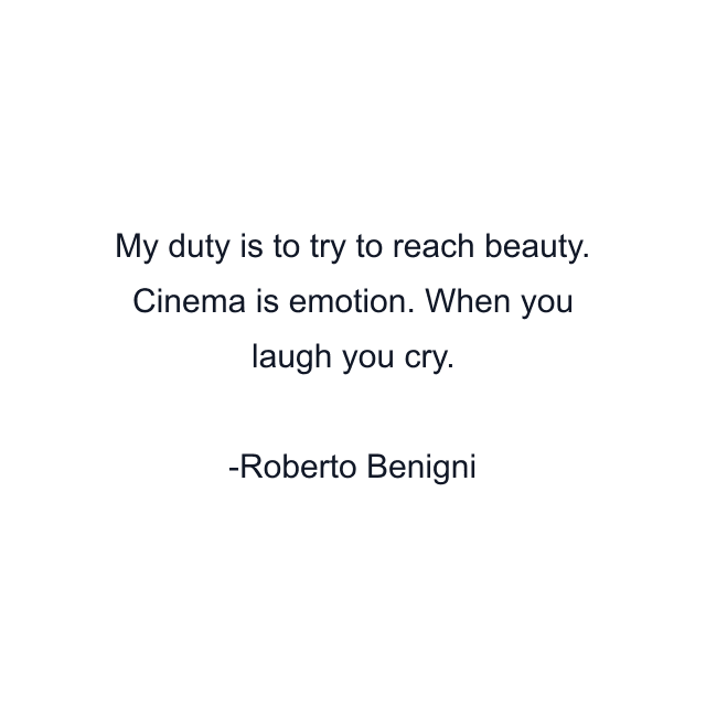 My duty is to try to reach beauty. Cinema is emotion. When you laugh you cry.