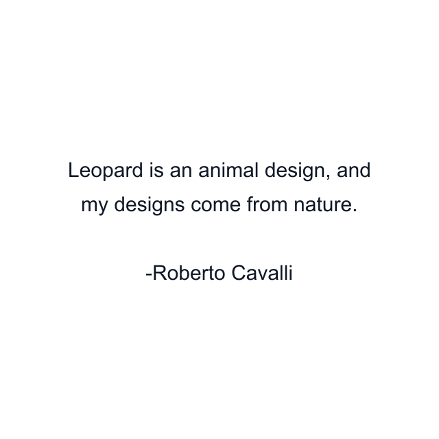 Leopard is an animal design, and my designs come from nature.