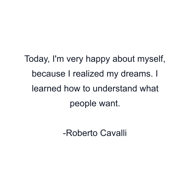 Today, I'm very happy about myself, because I realized my dreams. I learned how to understand what people want.