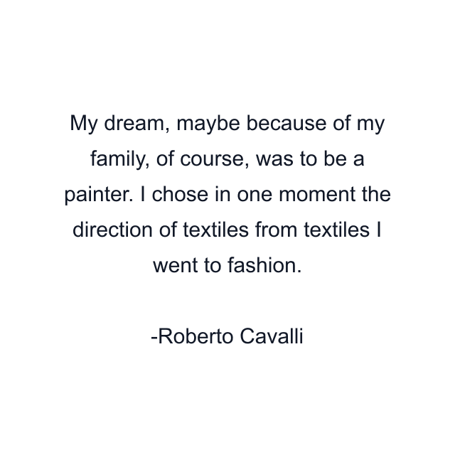 My dream, maybe because of my family, of course, was to be a painter. I chose in one moment the direction of textiles from textiles I went to fashion.