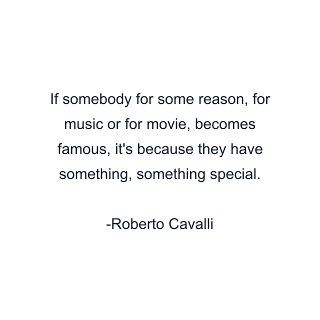 If somebody for some reason, for music or for movie, becomes famous, it's because they have something, something special.