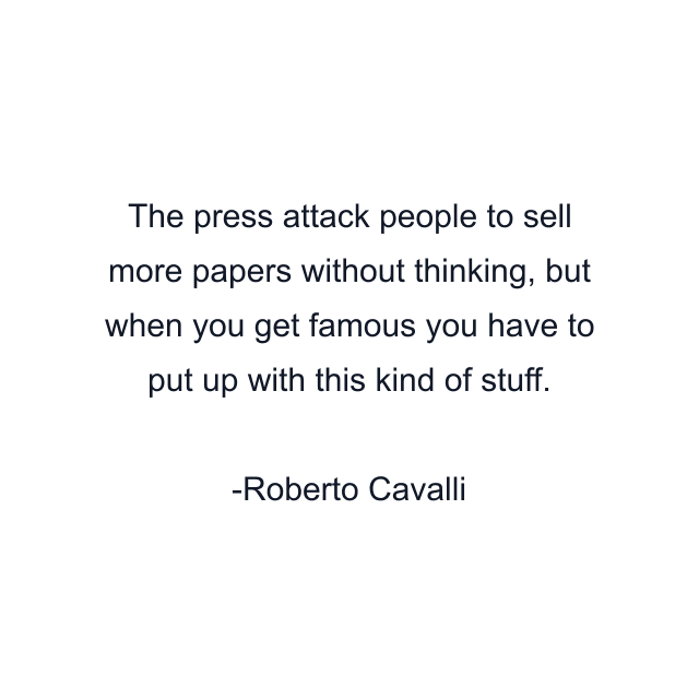 The press attack people to sell more papers without thinking, but when you get famous you have to put up with this kind of stuff.