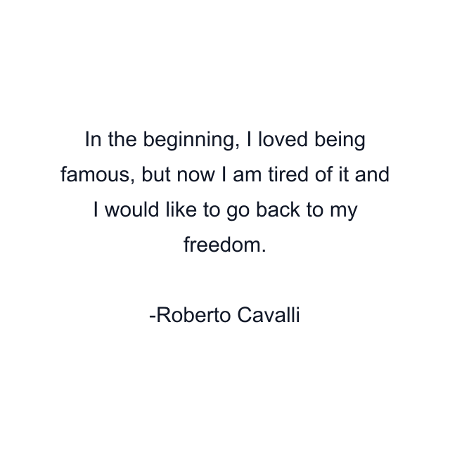 In the beginning, I loved being famous, but now I am tired of it and I would like to go back to my freedom.