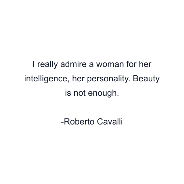 I really admire a woman for her intelligence, her personality. Beauty is not enough.