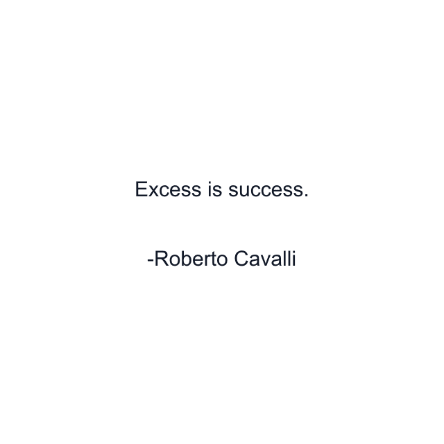 Excess is success.