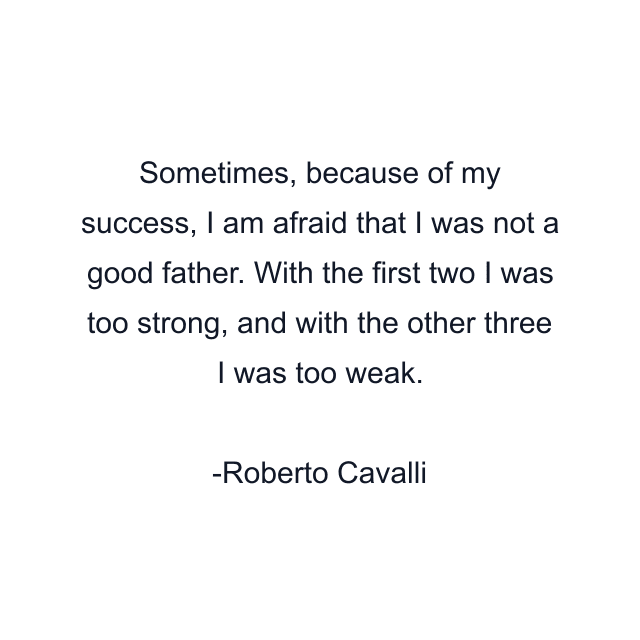 Sometimes, because of my success, I am afraid that I was not a good father. With the first two I was too strong, and with the other three I was too weak.