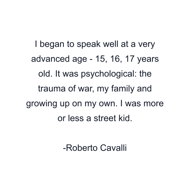 I began to speak well at a very advanced age - 15, 16, 17 years old. It was psychological: the trauma of war, my family and growing up on my own. I was more or less a street kid.