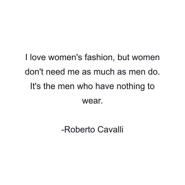 I love women's fashion, but women don't need me as much as men do. It's the men who have nothing to wear.