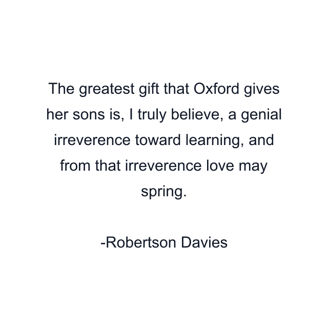 The greatest gift that Oxford gives her sons is, I truly believe, a genial irreverence toward learning, and from that irreverence love may spring.