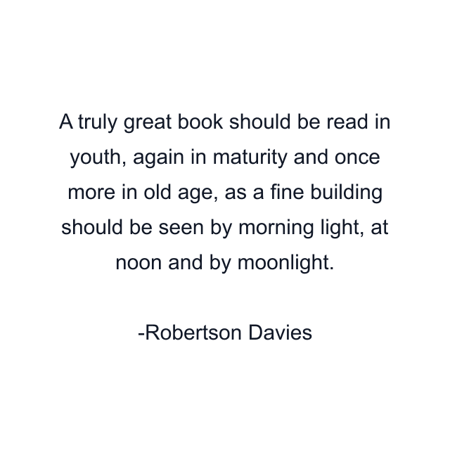 A truly great book should be read in youth, again in maturity and once more in old age, as a fine building should be seen by morning light, at noon and by moonlight.