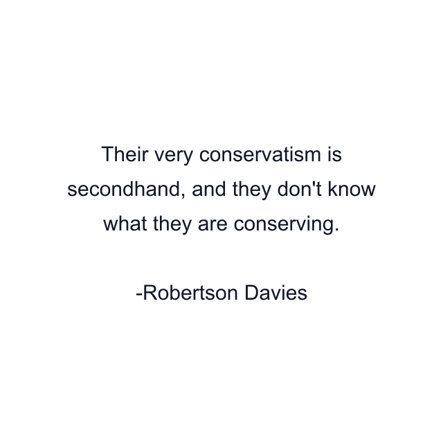 Their very conservatism is secondhand, and they don't know what they are conserving.