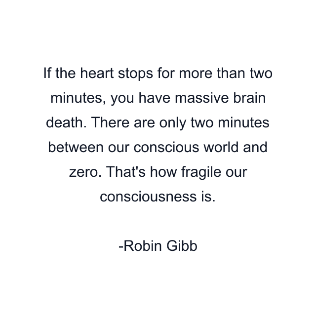 If the heart stops for more than two minutes, you have massive brain death. There are only two minutes between our conscious world and zero. That's how fragile our consciousness is.