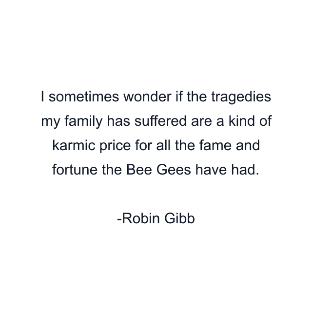 I sometimes wonder if the tragedies my family has suffered are a kind of karmic price for all the fame and fortune the Bee Gees have had.