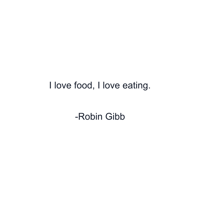 I love food, I love eating.