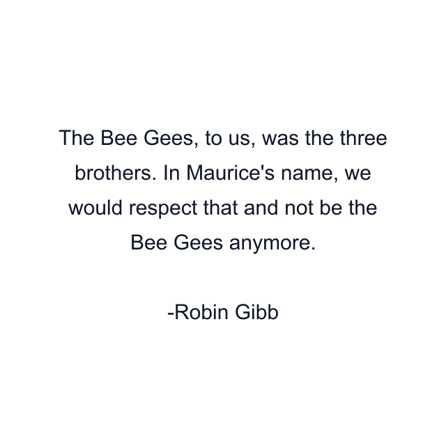 The Bee Gees, to us, was the three brothers. In Maurice's name, we would respect that and not be the Bee Gees anymore.